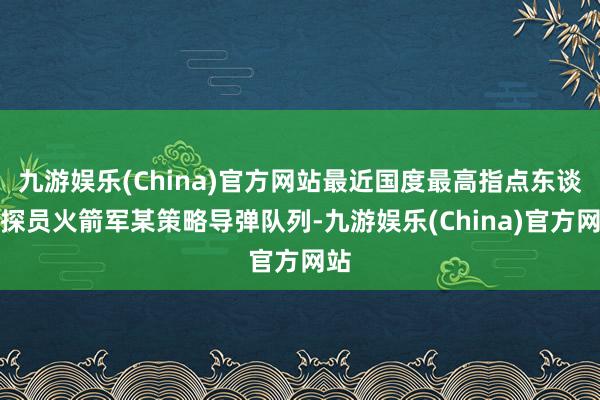 九游娛樂(China)官方網站最近國度最高指點東談主探員火箭軍某策略導彈隊列-九游娛樂(China)官方網站