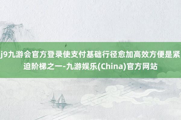 j9九游會官方登錄使支付基礎(chǔ)行徑愈加高效方便是緊迫階梯之一-九游娛樂(China)官方網(wǎng)站