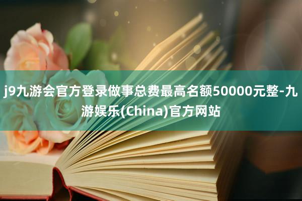j9九游會官方登錄做事總費最高名額50000元整-九游娛樂(China)官方網(wǎng)站