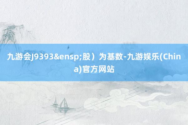 九游會J9393&ensp;股）為基數-九游娛樂(China)官方網站